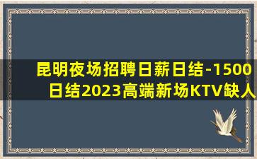昆明夜场招聘日薪日结-1500日结2023高端新场KTV缺人
